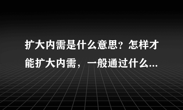 扩大内需是什么意思？怎样才能扩大内需，一般通过什么途径？为什么要扩大内需？扩大内需的后果是什么？