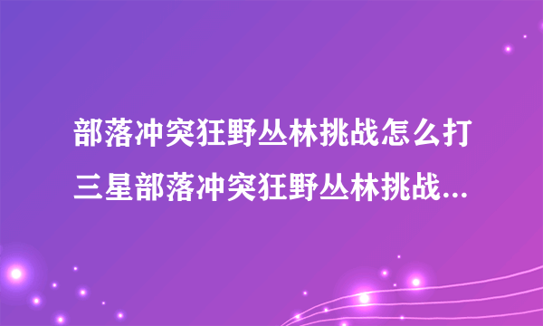 部落冲突狂野丛林挑战怎么打三星部落冲突狂野丛林挑战通关详细攻略