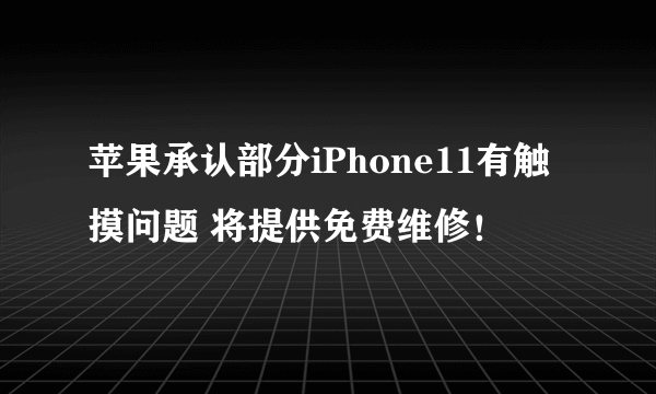 苹果承认部分iPhone11有触摸问题 将提供免费维修！