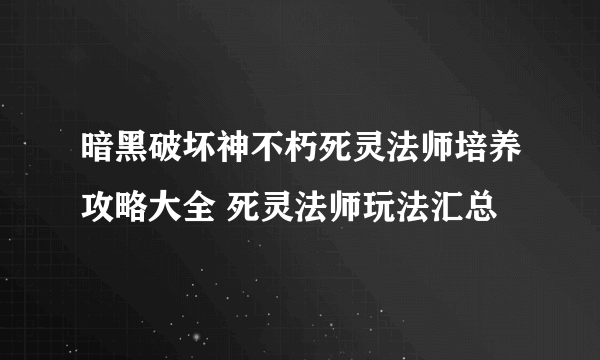 暗黑破坏神不朽死灵法师培养攻略大全 死灵法师玩法汇总