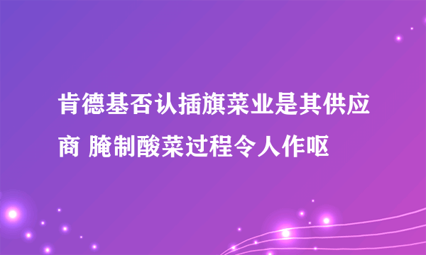 肯德基否认插旗菜业是其供应商 腌制酸菜过程令人作呕