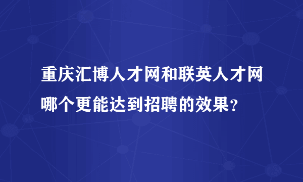 重庆汇博人才网和联英人才网哪个更能达到招聘的效果？