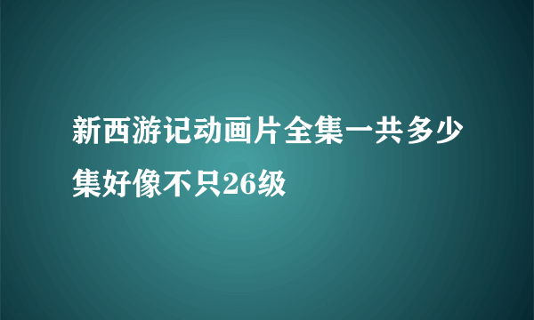 新西游记动画片全集一共多少集好像不只26级