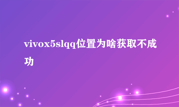 vivox5slqq位置为啥获取不成功