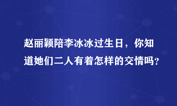 赵丽颖陪李冰冰过生日，你知道她们二人有着怎样的交情吗？