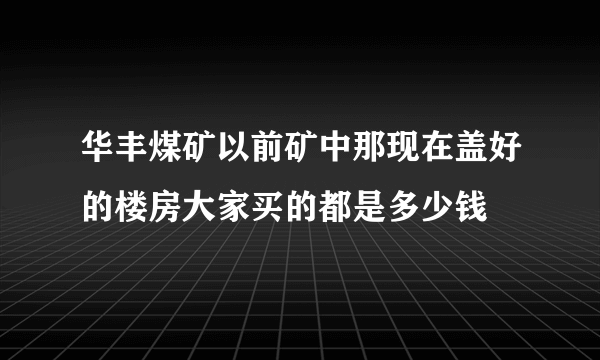 华丰煤矿以前矿中那现在盖好的楼房大家买的都是多少钱