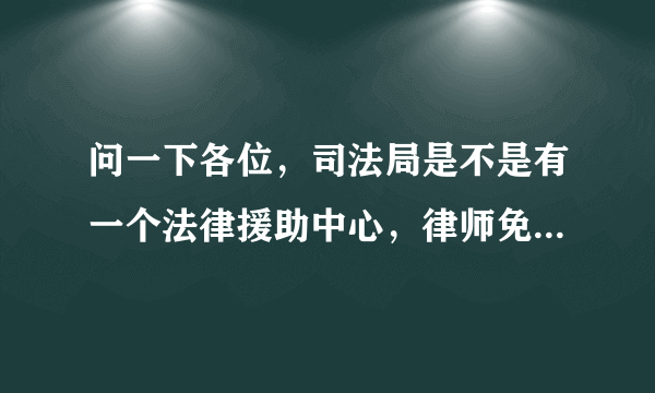 问一下各位，司法局是不是有一个法律援助中心，律师免费的？？