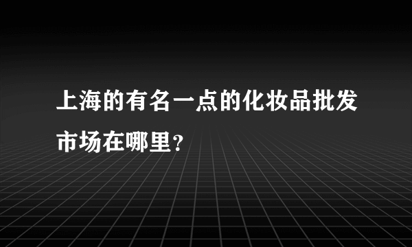 上海的有名一点的化妆品批发市场在哪里？