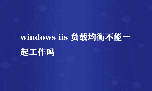 windows iis 负载均衡不能一起工作吗