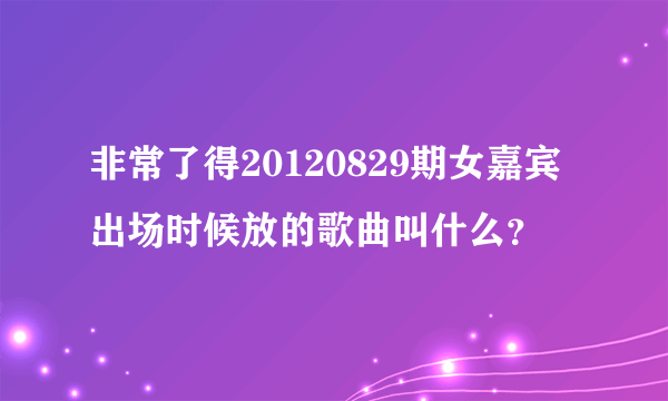 非常了得20120829期女嘉宾出场时候放的歌曲叫什么？