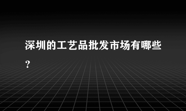 深圳的工艺品批发市场有哪些？