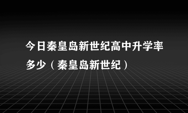 今日秦皇岛新世纪高中升学率多少（秦皇岛新世纪）