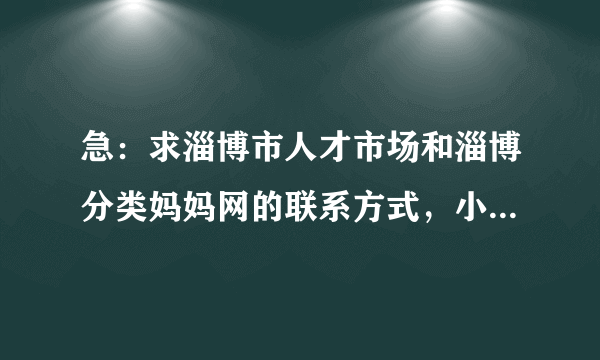 急：求淄博市人才市场和淄博分类妈妈网的联系方式，小弟不胜感激…