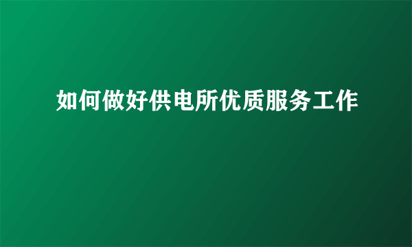 如何做好供电所优质服务工作