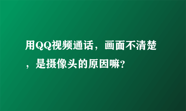 用QQ视频通话，画面不清楚，是摄像头的原因嘛？