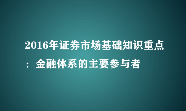 2016年证券市场基础知识重点：金融体系的主要参与者