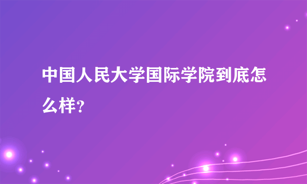 中国人民大学国际学院到底怎么样？