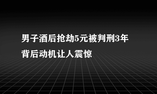 男子酒后抢劫5元被判刑3年 背后动机让人震惊