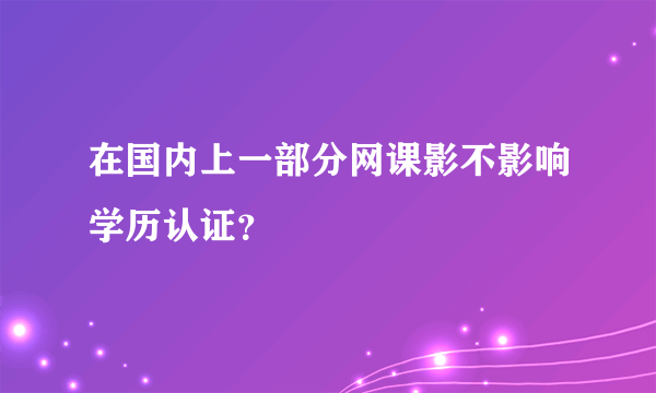 在国内上一部分网课影不影响学历认证？