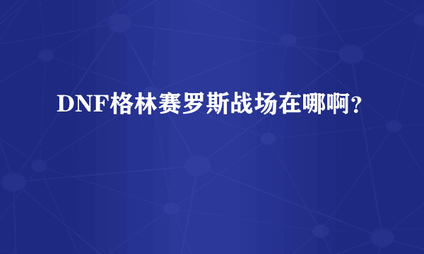 DNF格林赛罗斯战场在哪啊？