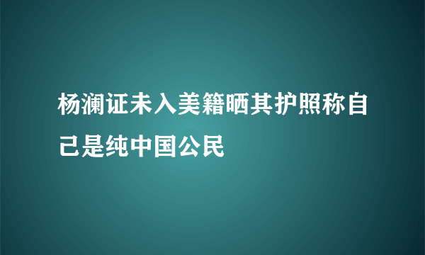 杨澜证未入美籍晒其护照称自己是纯中国公民