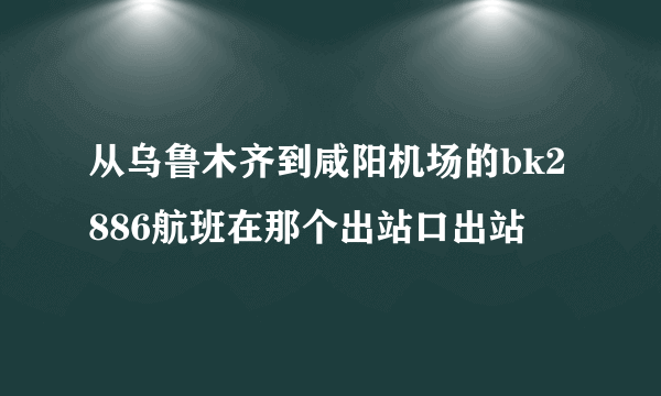 从乌鲁木齐到咸阳机场的bk2886航班在那个出站口出站