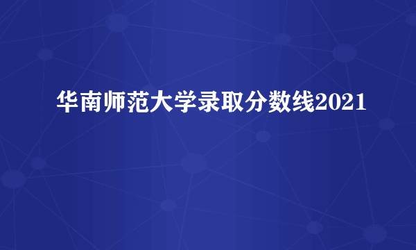 华南师范大学录取分数线2021