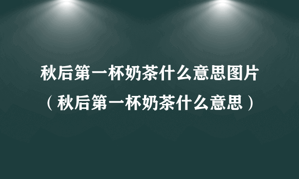 秋后第一杯奶茶什么意思图片（秋后第一杯奶茶什么意思）