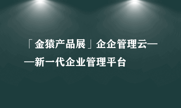 「金猿产品展」企企管理云——新一代企业管理平台