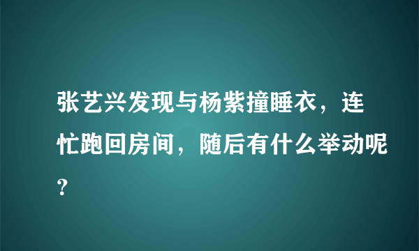 张艺兴发现与杨紫撞睡衣，连忙跑回房间，随后有什么举动呢？