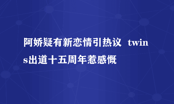 阿娇疑有新恋情引热议  twins出道十五周年惹感慨