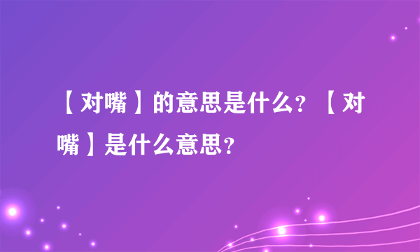 【对嘴】的意思是什么？【对嘴】是什么意思？