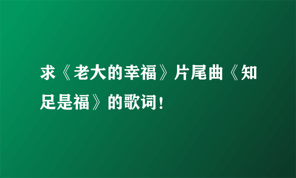 求《老大的幸福》片尾曲《知足是福》的歌词！