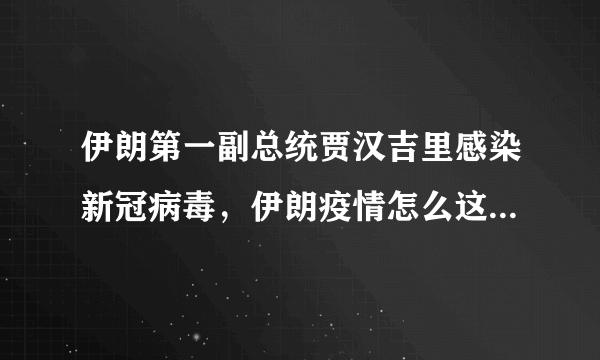 伊朗第一副总统贾汉吉里感染新冠病毒，伊朗疫情怎么这么严重？