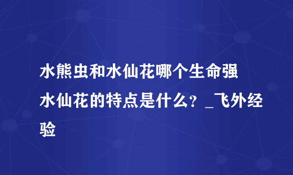 水熊虫和水仙花哪个生命强 水仙花的特点是什么？_飞外经验