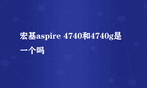 宏基aspire 4740和4740g是一个吗