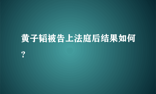 黄子韬被告上法庭后结果如何？