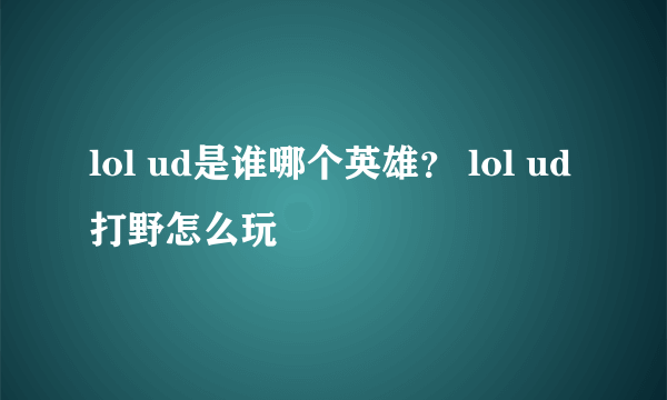 lol ud是谁哪个英雄？ lol ud打野怎么玩