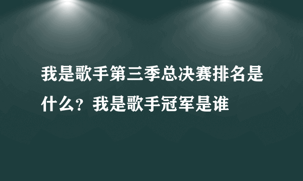 我是歌手第三季总决赛排名是什么？我是歌手冠军是谁