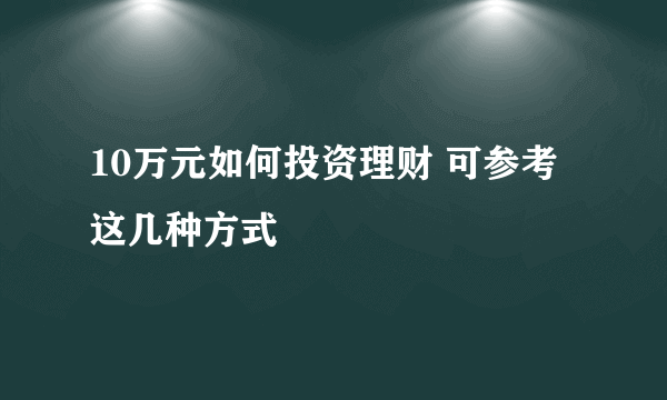 10万元如何投资理财 可参考这几种方式