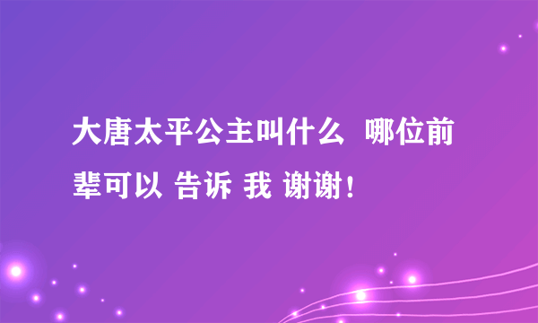 大唐太平公主叫什么  哪位前辈可以 告诉 我 谢谢！