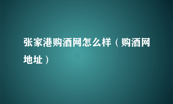 张家港购酒网怎么样（购酒网地址）