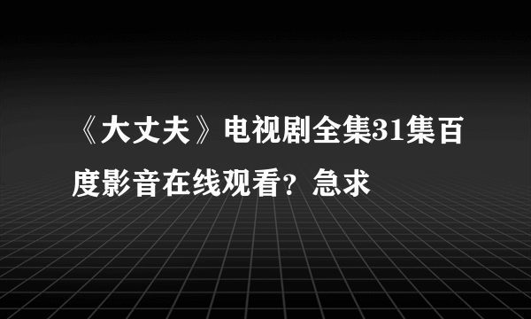 《大丈夫》电视剧全集31集百度影音在线观看？急求