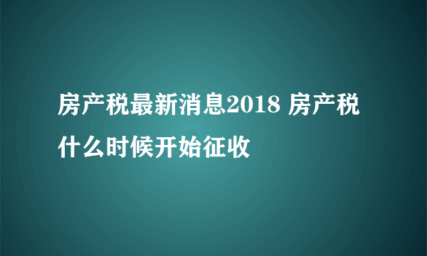 房产税最新消息2018 房产税什么时候开始征收