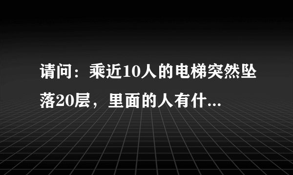 请问：乘近10人的电梯突然坠落20层，里面的人有什么感觉？里面的人会有什么危险？