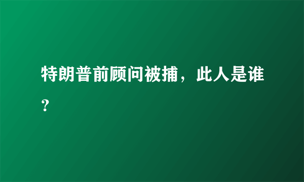 特朗普前顾问被捕，此人是谁？