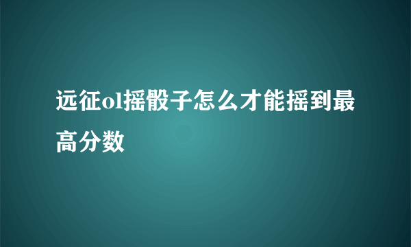 远征ol摇骰子怎么才能摇到最高分数