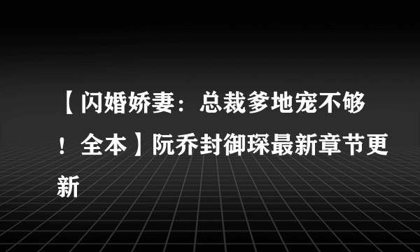 【闪婚娇妻：总裁爹地宠不够！全本】阮乔封御琛最新章节更新