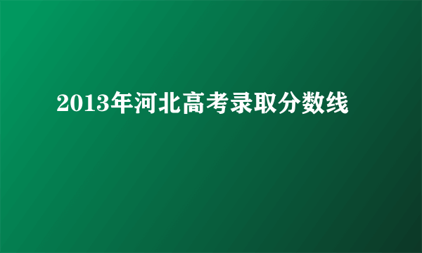 2013年河北高考录取分数线