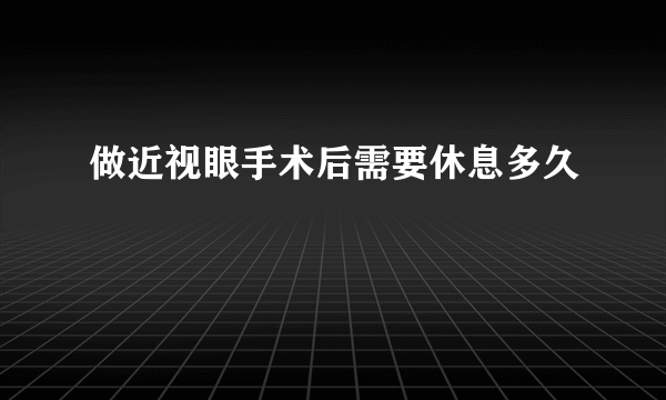 做近视眼手术后需要休息多久